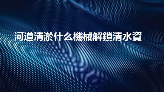 河道清淤什么機械解鎖清水資源的創(chuàng)新方案，你知道嗎？